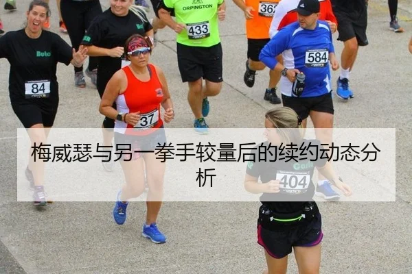 梅威瑟与另一拳手较量后的续约动态分析