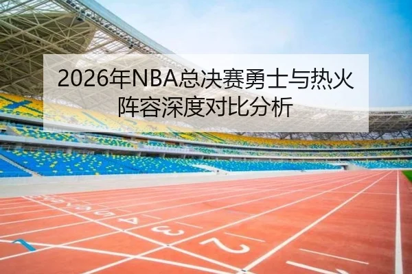 2026年NBA总决赛勇士与热火阵容深度对比分析