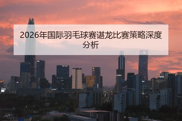 2026年国际羽毛球赛谌龙比赛策略深度分析