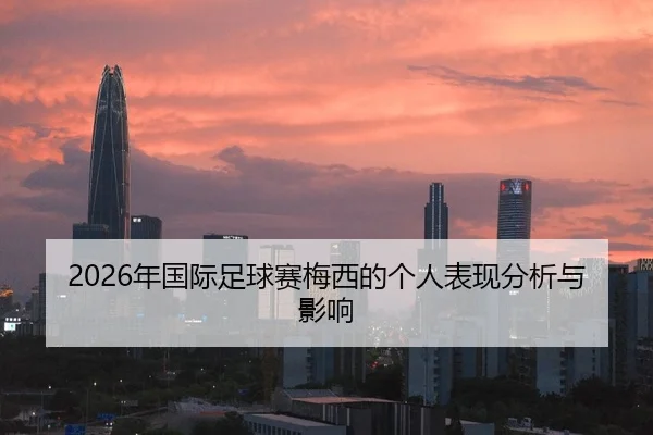 2026年国际足球赛梅西的个人表现分析与影响