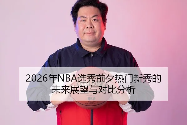 2026年NBA选秀前夕热门新秀的未来展望与对比分析