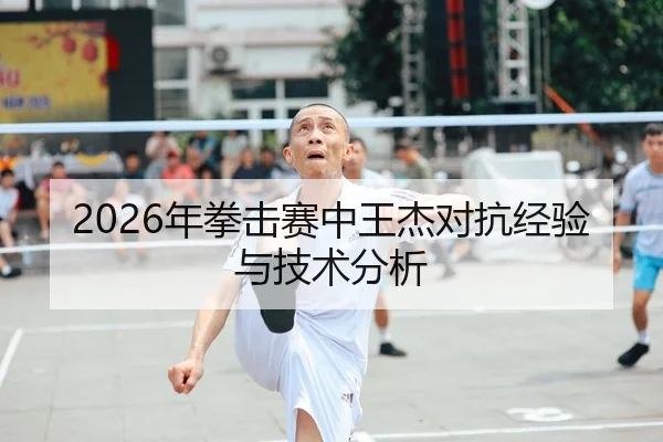 2026年拳击赛中王杰对抗经验与技术分析