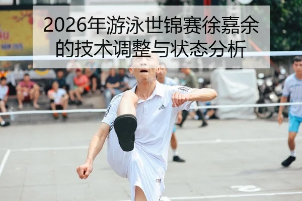2026年游泳世锦赛徐嘉余的技术调整与状态分析