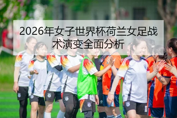 2026年女子世界杯荷兰女足战术演变全面分析