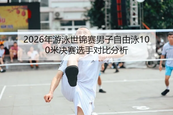 2026年游泳世锦赛男子自由泳100米决赛选手对比分析