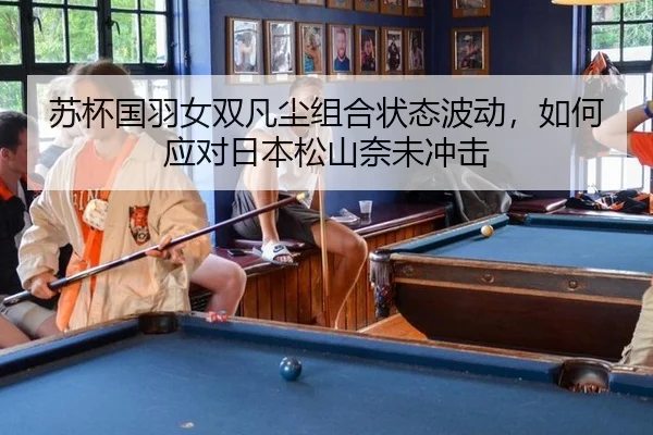 苏杯国羽女双凡尘组合状态波动，如何应对日本松山奈未冲击