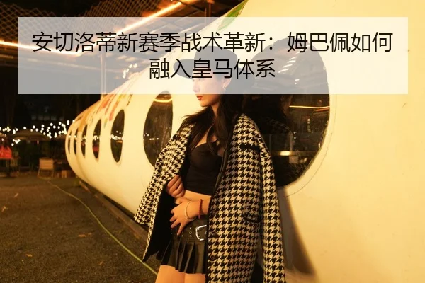 安切洛蒂新赛季战术革新：姆巴佩如何融入皇马体系