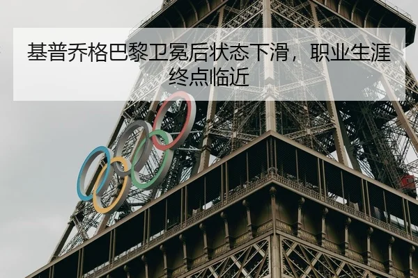 基普乔格巴黎卫冕后状态下滑，职业生涯终点临近