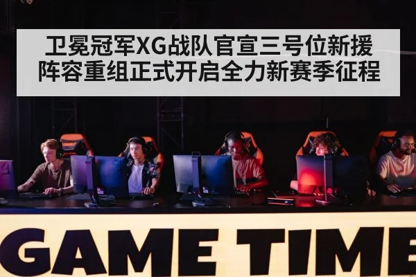 卫冕冠军XG战队官宣三号位新援 阵容重组正式开启全力新赛季征程